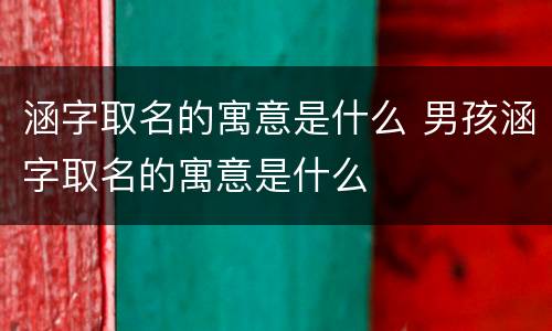 涵字取名的寓意是什么 男孩涵字取名的寓意是什么