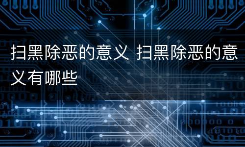 扫黑除恶的意义 扫黑除恶的意义有哪些