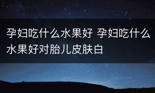 孕妇吃什么水果好 孕妇吃什么水果好对胎儿皮肤白