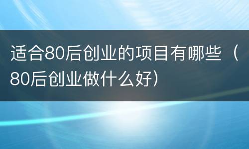 适合80后创业的项目有哪些（80后创业做什么好）