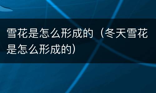 雪花是怎么形成的（冬天雪花是怎么形成的）