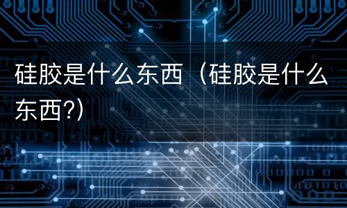 硅胶是什么东西(硅胶是什么东西?)