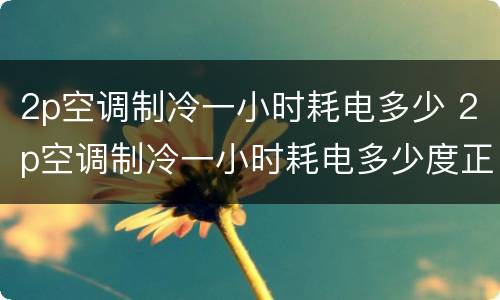 2p空调制冷一小时耗电多少 2p空调制冷一小时耗电多少度正常