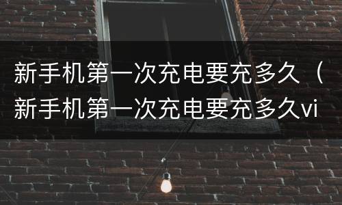 新手机第一次充电要充多久（新手机第一次充电要充多久vivo）