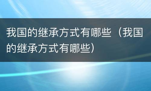 我国的继承方式有哪些（我国的继承方式有哪些）