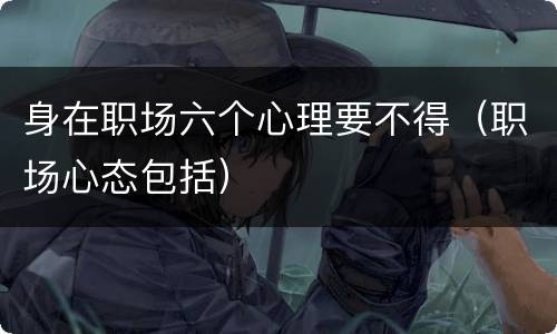 身在职场六个心理要不得（职场心态包括）
