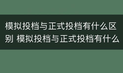 模拟投档与正式投档有什么区别 模拟投档与正式投档有什么区别嘛