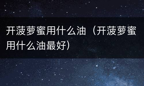 开菠萝蜜用什么油（开菠萝蜜用什么油最好）