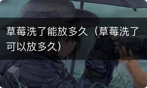 草莓洗了能放多久（草莓洗了可以放多久）