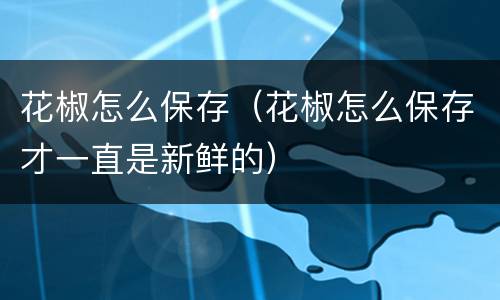 花椒怎么保存（花椒怎么保存才一直是新鲜的）