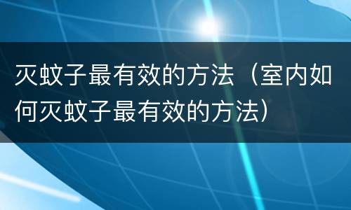 灭蚊子最有效的方法（室内如何灭蚊子最有效的方法）