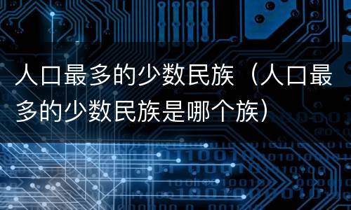 人口最多的少数民族（人口最多的少数民族是哪个族）