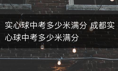 实心球中考多少米满分 成都实心球中考多少米满分