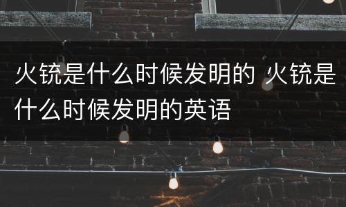火铳是什么时候发明的 火铳是什么时候发明的英语