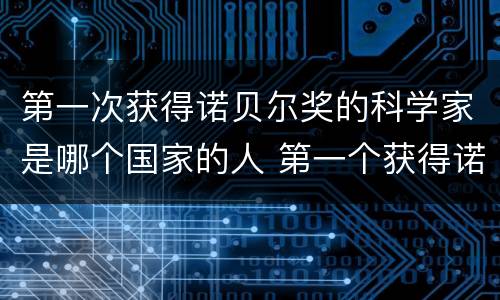 第一次获得诺贝尔奖的科学家是哪个国家的人 第一个获得诺贝尔奖的科学家是哪个国家的