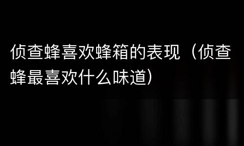 侦查蜂喜欢蜂箱的表现(侦查蜂最喜欢什么味道)