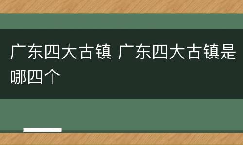 广东四大古镇 广东四大古镇是哪四个