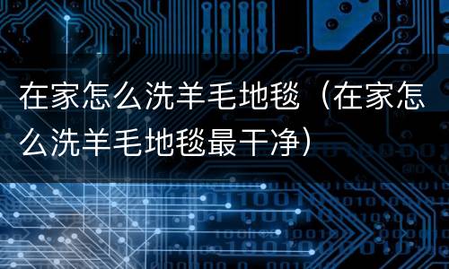 在家怎么洗羊毛地毯(在家怎么洗羊毛地毯最干净)