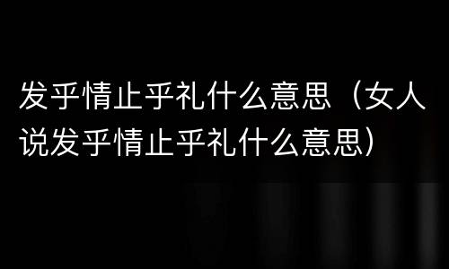 发乎情止乎礼什么意思（女人说发乎情止乎礼什么意思）