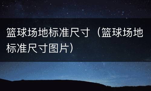 篮球场地标准尺寸（篮球场地标准尺寸图片）