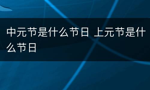 中元节是什么节日 上元节是什么节日
