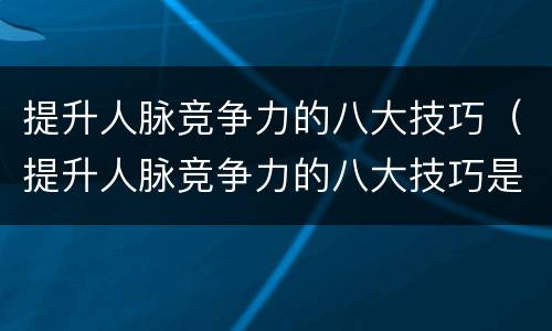 提升人脉竞争力的八大技巧（提升人脉竞争力的八大技巧是）