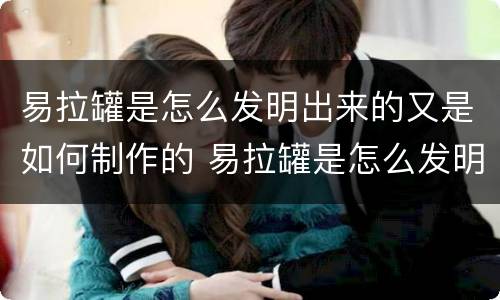 易拉罐是怎么发明出来的又是如何制作的 易拉罐是怎么发明出来的如何制作的