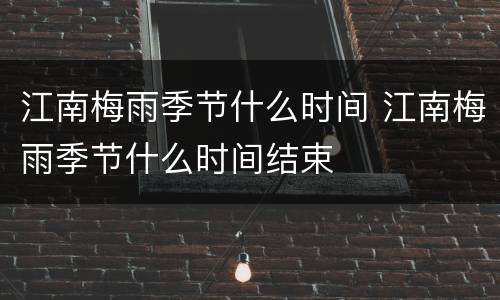江南梅雨季节什么时间 江南梅雨季节什么时间结束