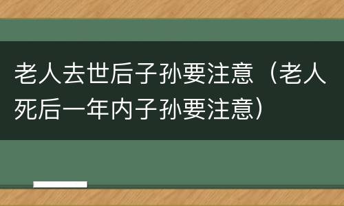 老人去世后子孙要注意（老人死后一年内子孙要注意）