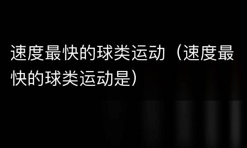 速度最快的球类运动（速度最快的球类运动是）