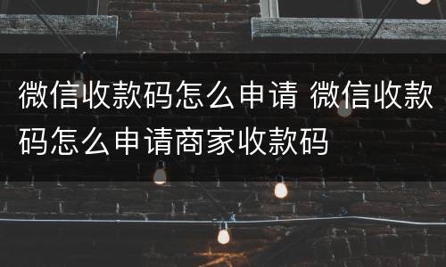 微信收款码怎么申请 微信收款码怎么申请商家收款码