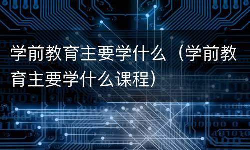 学前教育主要学什么（学前教育主要学什么课程）