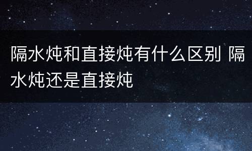 隔水炖和直接炖有什么区别 隔水炖还是直接炖