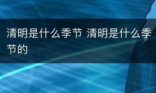 清明是什么季节 清明是什么季节的