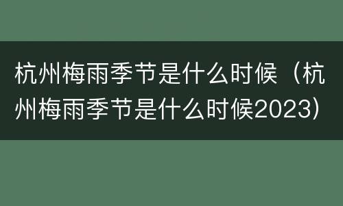 杭州梅雨季节是什么时候（杭州梅雨季节是什么时候2023）