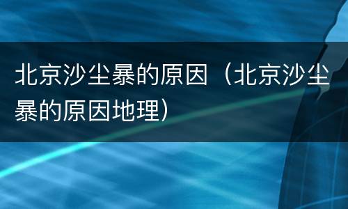 北京沙尘暴的原因（北京沙尘暴的原因地理）