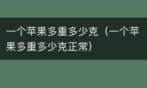 一个苹果多重多少克（一个苹果多重多少克正常）