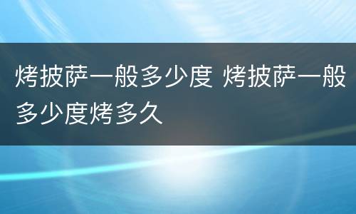 烤披萨一般多少度 烤披萨一般多少度烤多久