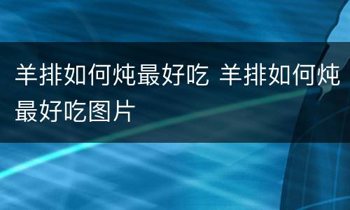 羊排如何炖最好吃 羊排如何炖最好吃图片