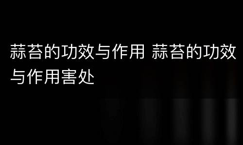 蒜苔的功效与作用 蒜苔的功效与作用害处
