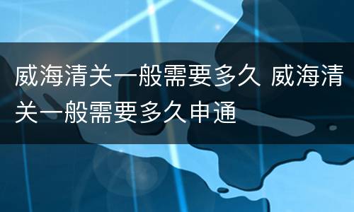 威海清关一般需要多久 威海清关一般需要多久申通