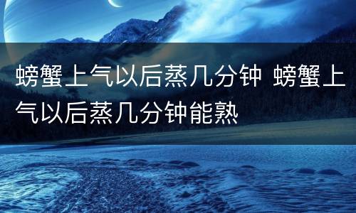 螃蟹上气以后蒸几分钟 螃蟹上气以后蒸几分钟能熟