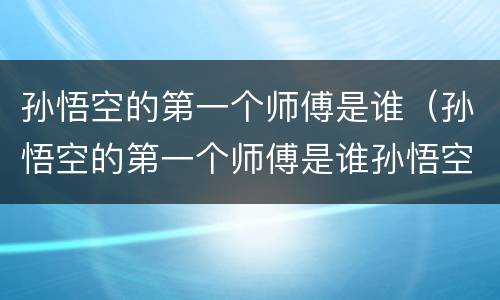 孙悟空的第一个师傅是谁（孙悟空的第一个师傅是谁孙悟空从他那里学到了什么）