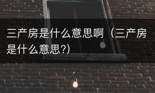 三产房是什么意思啊（三产房是什么意思?）