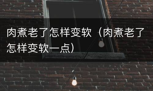 肉煮老了怎样变软（肉煮老了怎样变软一点）