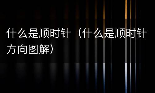 什么是顺时针（什么是顺时针方向图解）