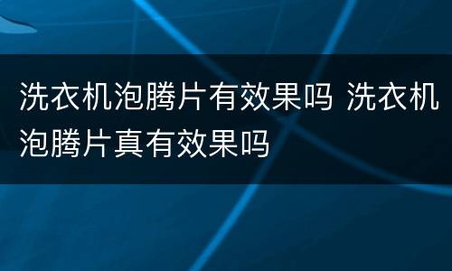 洗衣机泡腾片有效果吗 洗衣机泡腾片真有效果吗