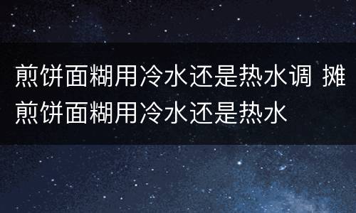 煎饼面糊用冷水还是热水调 摊煎饼面糊用冷水还是热水