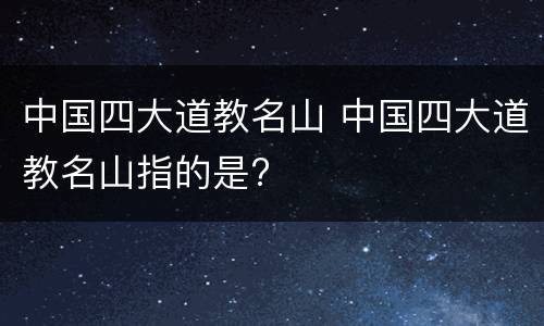 中国四大道教名山 中国四大道教名山指的是?