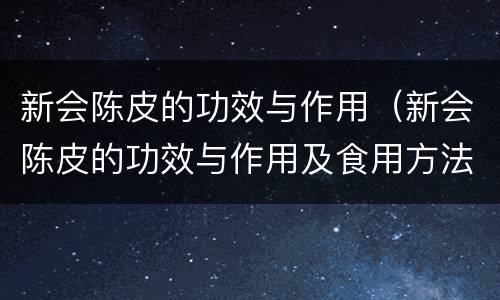 新会陈皮的功效与作用（新会陈皮的功效与作用及食用方法）